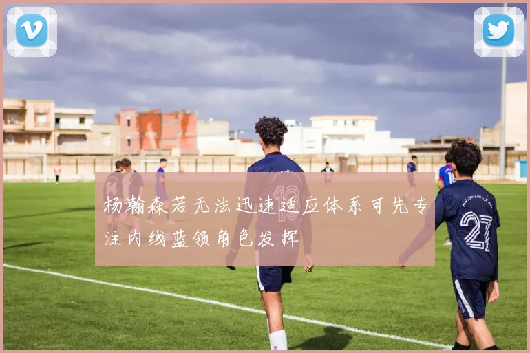 杨瀚森若无法迅速适应体系可先专注内线蓝领角色发挥