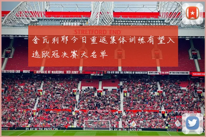 舍瓦利耶今日重返集体训练有望入选欧冠决赛大名单