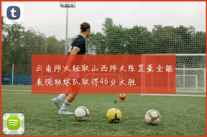 云南师大轻取山西师大陈昱豪全能表现助球队取得46分大胜