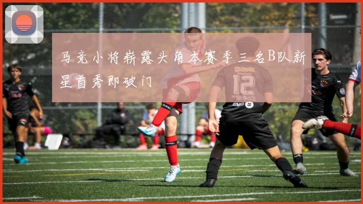马竞小将崭露头角本赛季三名B队新星首秀即破门