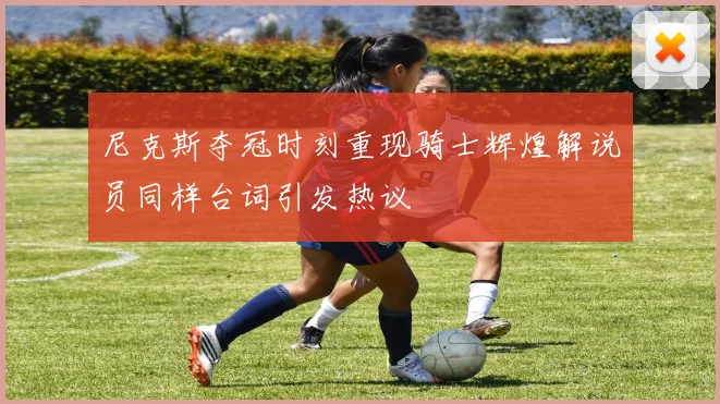 尼克斯夺冠时刻重现骑士辉煌解说员同样台词引发热议