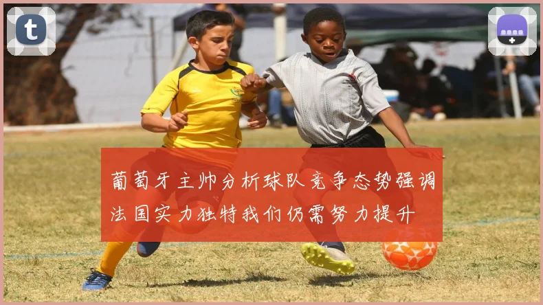 葡萄牙主帅分析球队竞争态势强调法国实力独特我们仍需努力提升