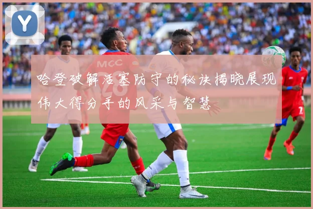 哈登破解活塞防守的秘诀揭晓展现伟大得分手的风采与智慧