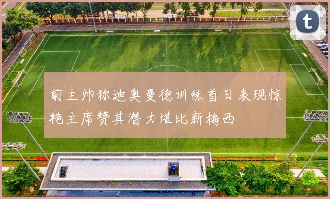 前主帅称迪奥曼德训练首日表现惊艳主席赞其潜力堪比新梅西
