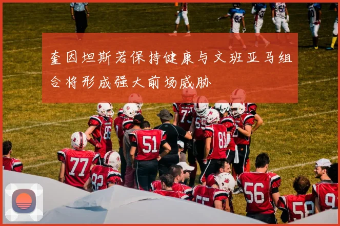 奎因坦斯若保持健康与文班亚马组合将形成强大前场威胁