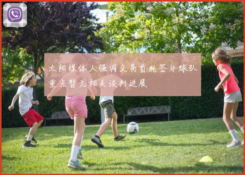 太阳媒体人强调交易首轮签非球队重点暂无相关谈判进展
