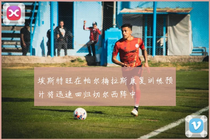 埃斯特旺在帕尔梅拉斯康复训练预计将迅速回归切尔西阵中