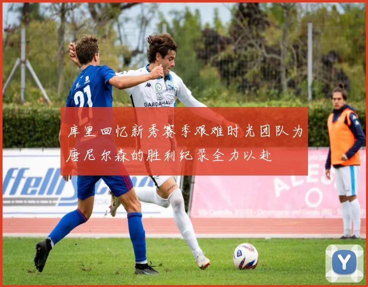 库里回忆新秀赛季艰难时光团队为唐尼尔森的胜利纪录全力以赴