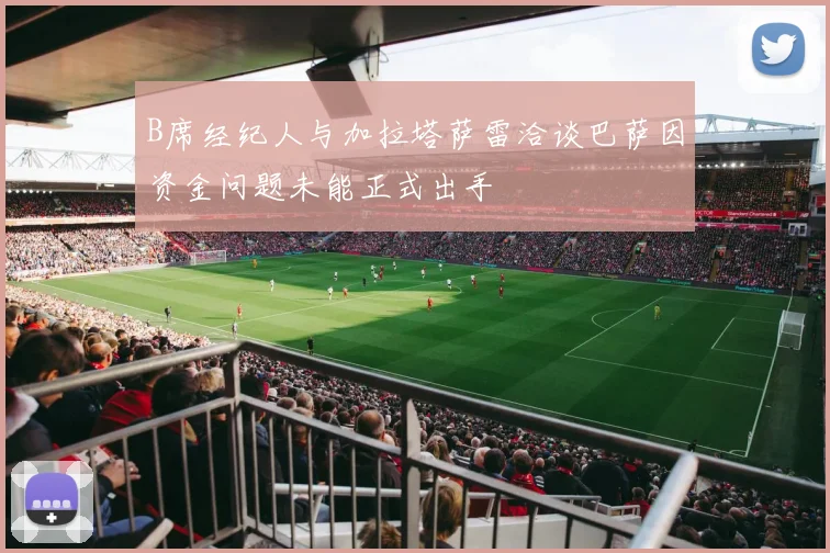 B席经纪人与加拉塔萨雷洽谈巴萨因资金问题未能正式出手