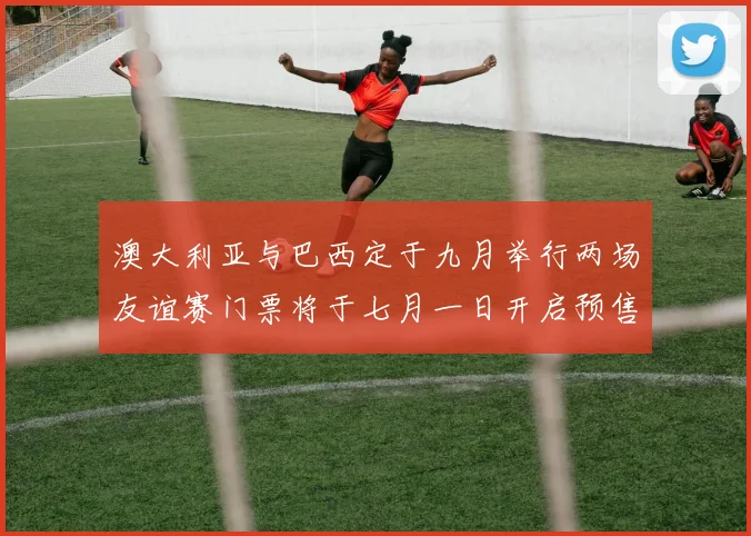 澳大利亚与巴西定于九月举行两场友谊赛门票将于七月一日开启预售