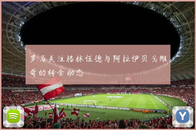 罗马关注格林伍德与阿拉伊贝戈维奇的转会动态