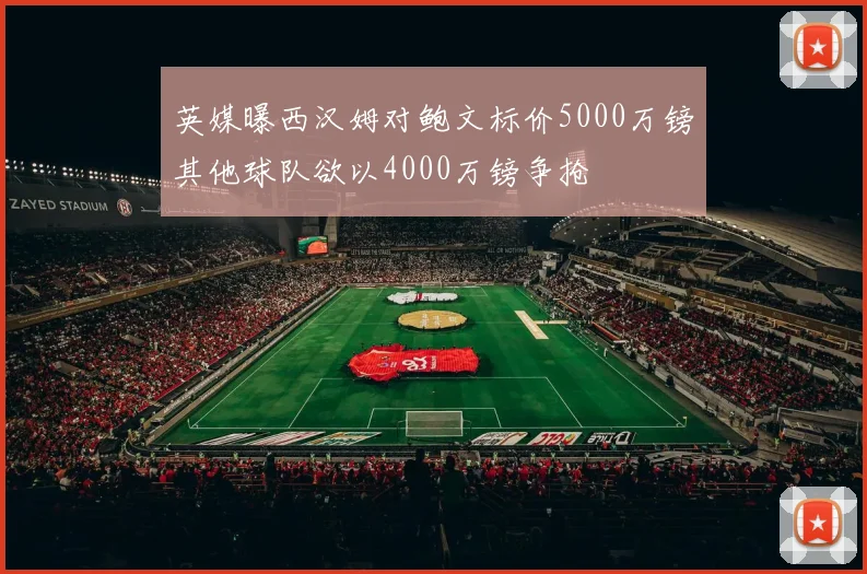 英媒曝西汉姆对鲍文标价5000万镑其他球队欲以4000万镑争抢