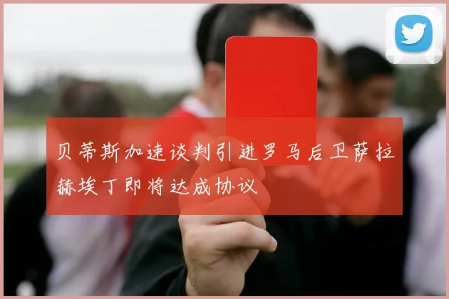 贝蒂斯加速谈判引进罗马后卫萨拉赫埃丁即将达成协议