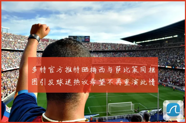 多特官方推特晒梅西与萨比策同框图引发球迷热议希望不再重演此情景