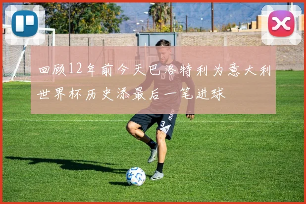回顾12年前今天巴洛特利为意大利世界杯历史添最后一笔进球