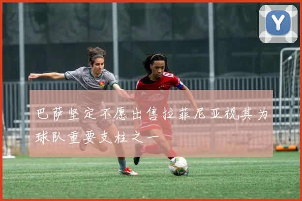 巴萨坚定不愿出售拉菲尼亚视其为球队重要支柱之一