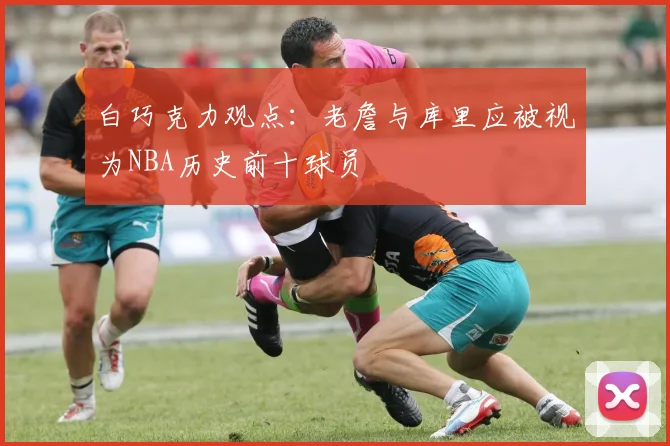 白巧克力观点：老詹与库里应被视为NBA历史前十球员
