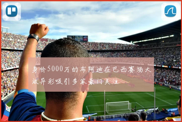 身价5000万的布阿迪在巴西赛场大放异彩吸引多家豪门关注