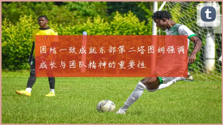 团结一致成就东部第二塔图姆强调成长与团队精神的重要性