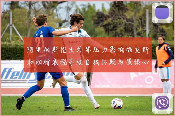阿里纳斯指出外界压力影响福克斯和切特表现导致自我怀疑与畏惧心理