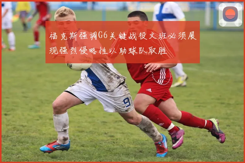 福克斯强调G6关键战役文班必须展现强烈侵略性以助球队取胜