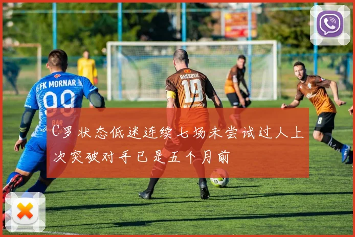 C罗状态低迷连续七场未尝试过人上次突破对手已是五个月前
