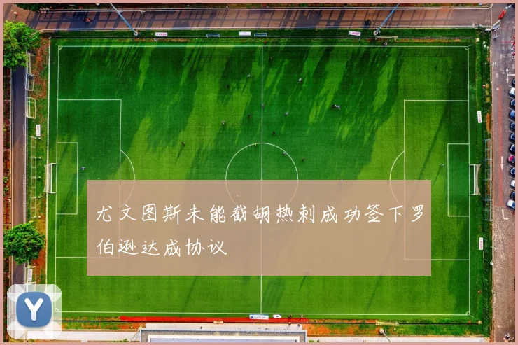 尤文图斯未能截胡热刺成功签下罗伯逊达成协议